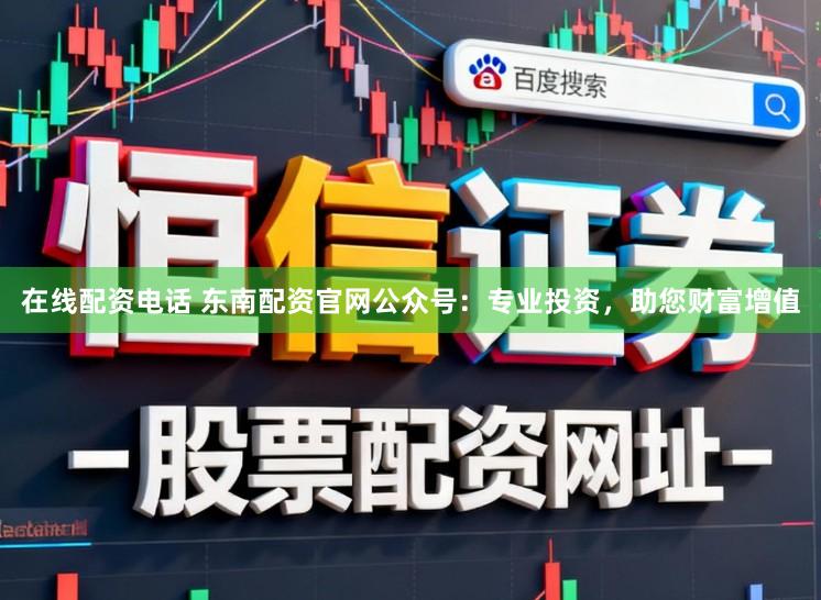 在线配资电话 东南配资官网公众号：专业投资，助您财富增值