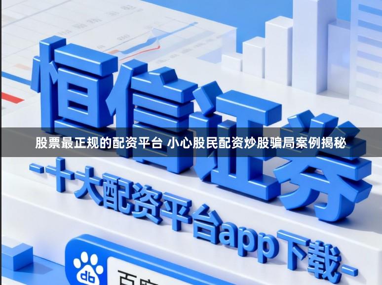 股票最正规的配资平台 小心股民配资炒股骗局案例揭秘