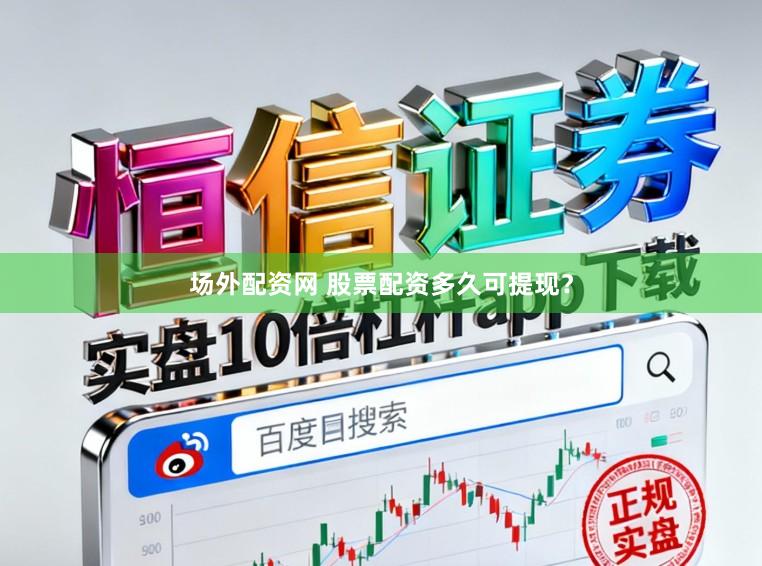 场外配资网 股票配资多久可提现？