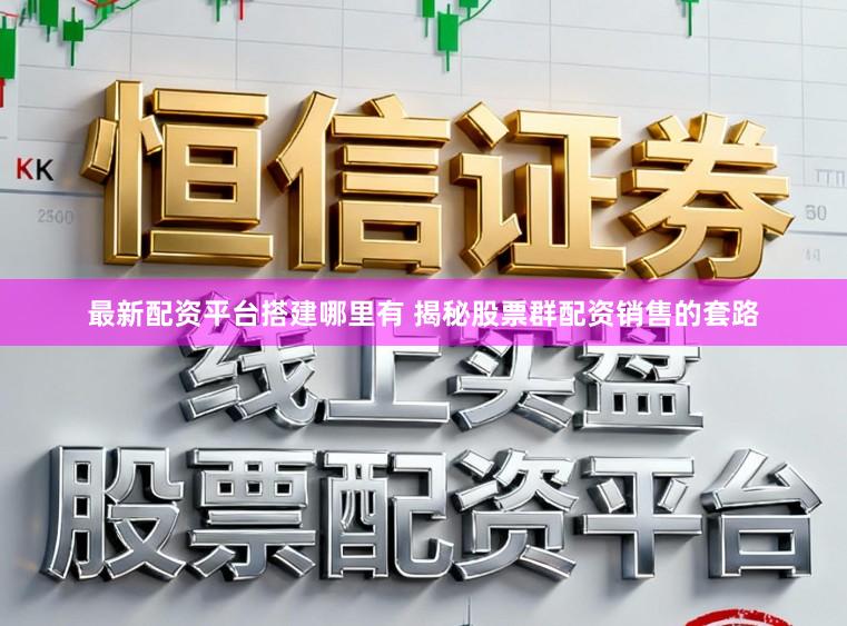 最新配资平台搭建哪里有 揭秘股票群配资销售的套路