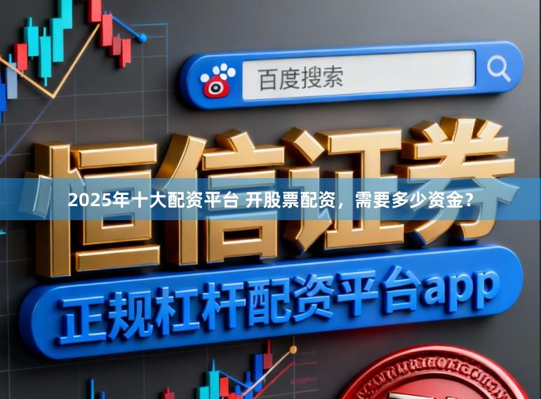 2025年十大配资平台 开股票配资，需要多少资金？