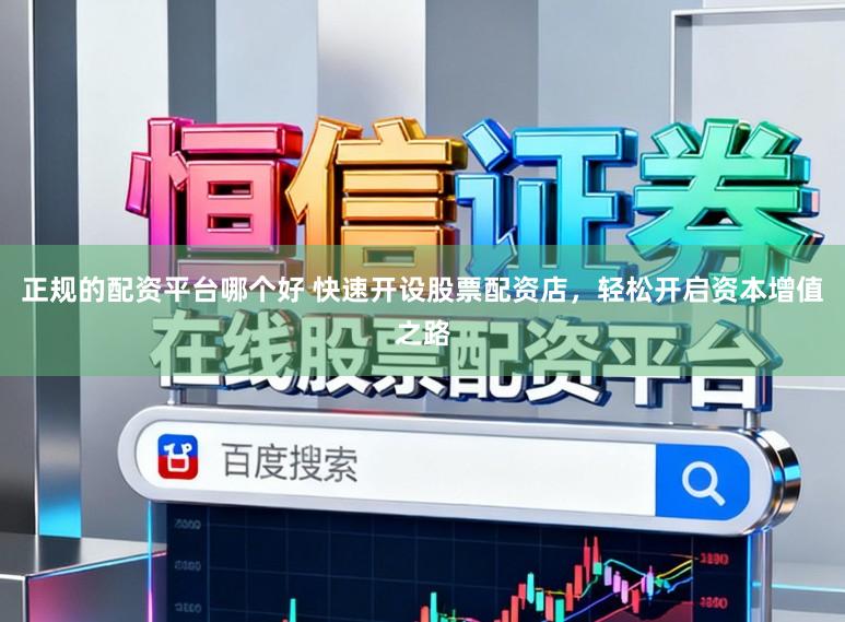 正规的配资平台哪个好 快速开设股票配资店，轻松开启资本增值之路