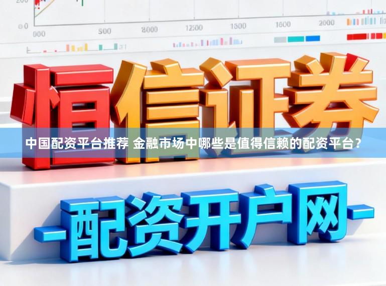 中国配资平台推荐 金融市场中哪些是值得信赖的配资平台？