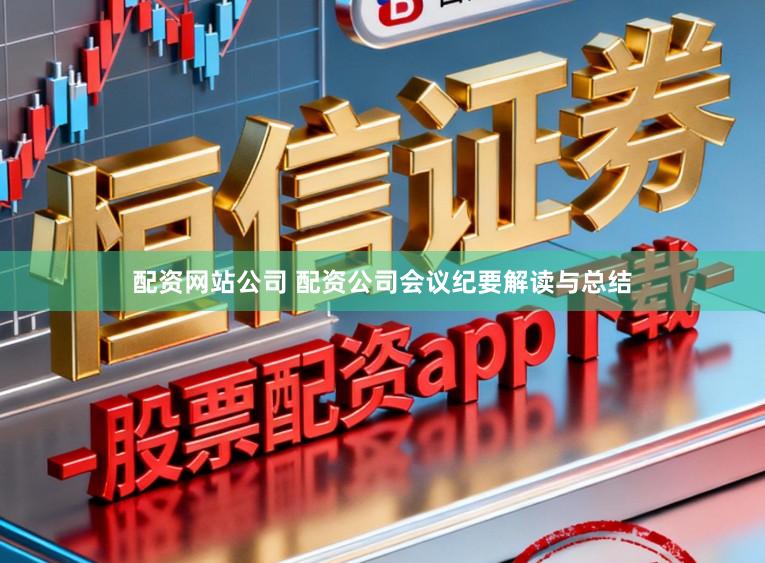 配资网站公司 配资公司会议纪要解读与总结