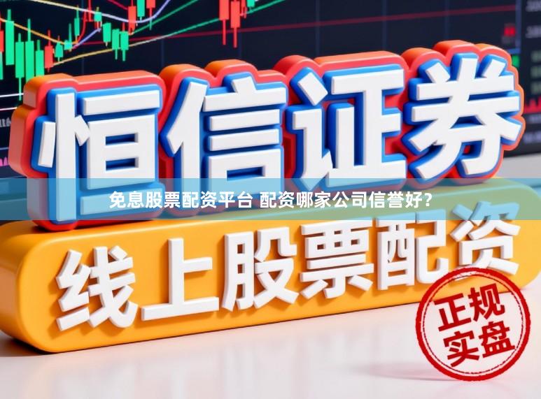免息股票配资平台 配资哪家公司信誉好？