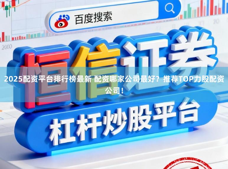 2025配资平台排行榜最新 配资哪家公司最好？推荐TOP力股配资公司！