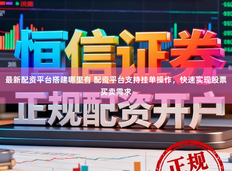 最新配资平台搭建哪里有 配资平台支持挂单操作，快速实现股票买卖需求