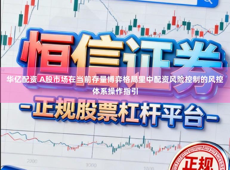 华亿配资 A股市场在当前存量博弈格局里中配资风险控制的风控体系操作指引