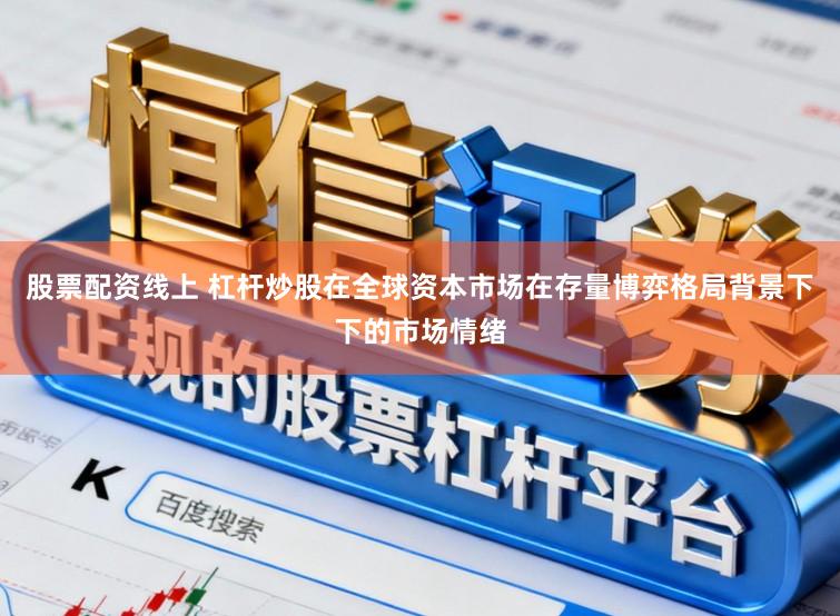 股票配资线上 杠杆炒股在全球资本市场在存量博弈格局背景下下的市场情绪