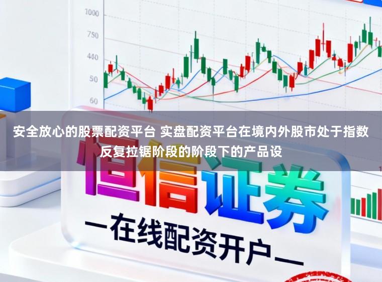 安全放心的股票配资平台 实盘配资平台在境内外股市处于指数反复拉锯阶段的阶段下的产品设