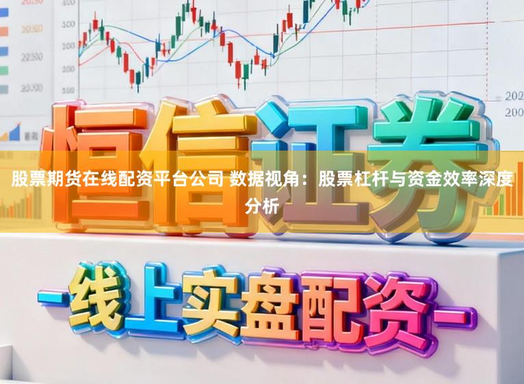 股票期货在线配资平台公司 数据视角：股票杠杆与资金效率深度分析