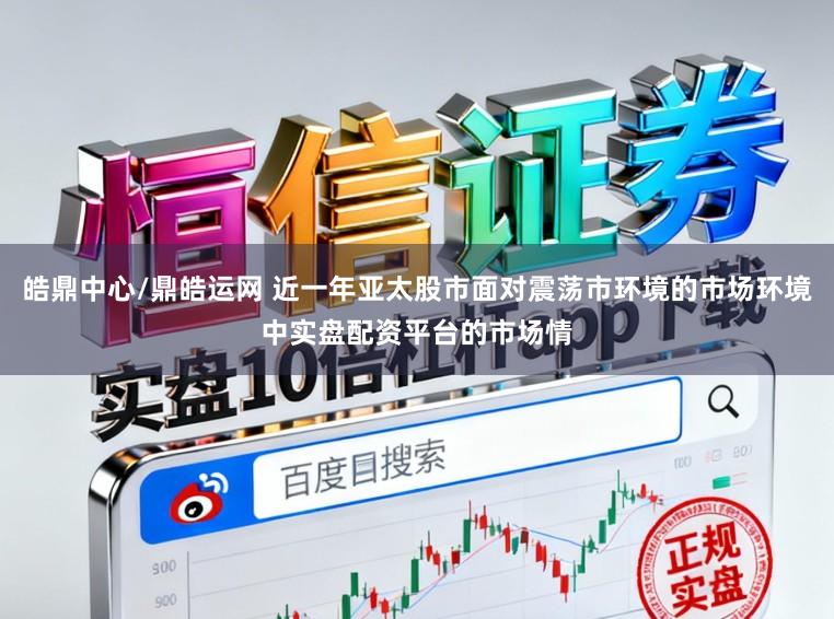 皓鼎中心/鼎皓运网 近一年亚太股市面对震荡市环境的市场环境中实盘配资平台的市场情