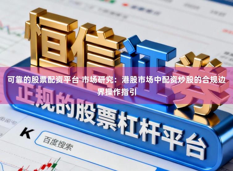 可靠的股票配资平台 市场研究：港股市场中配资炒股的合规边界操作指引