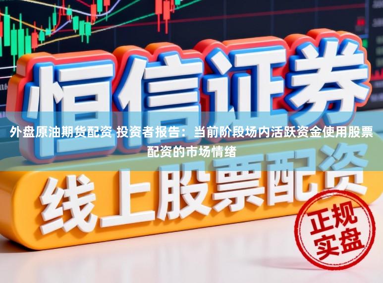 外盘原油期货配资 投资者报告：当前阶段场内活跃资金使用股票配资的市场情绪
