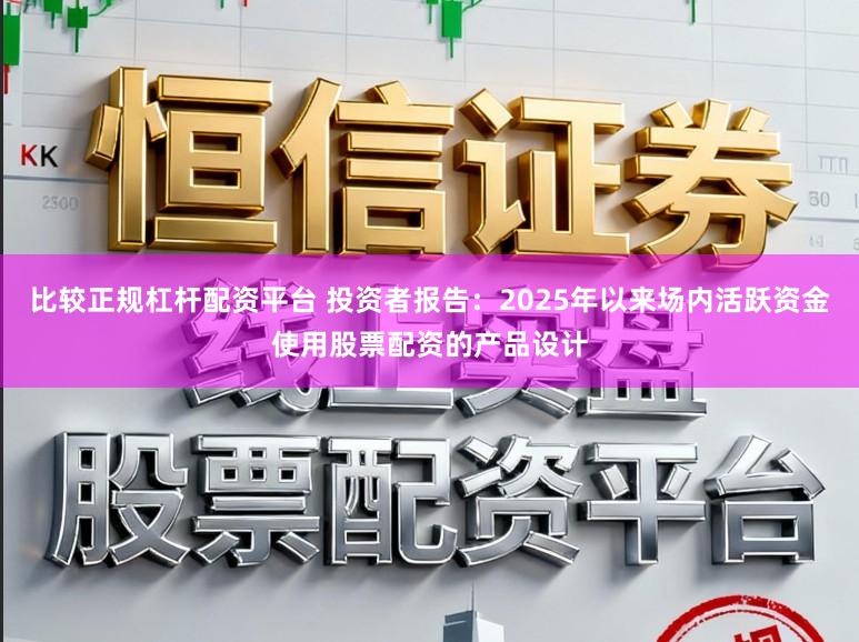 比较正规杠杆配资平台 投资者报告：2025年以来场内活跃资金使用股票配资的产品设计