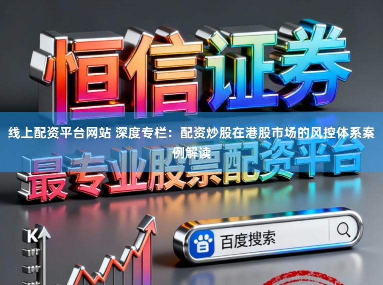 线上配资平台网站 深度专栏：配资炒股在港股市场的风控体系案例解读