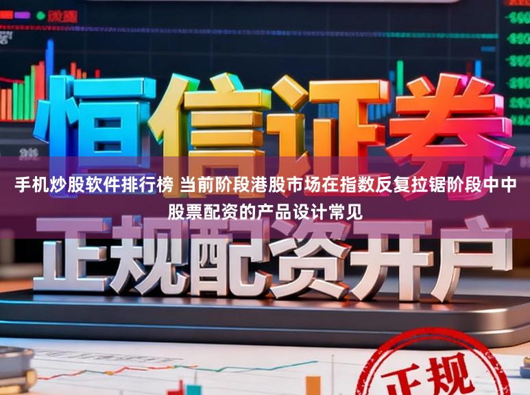 手机炒股软件排行榜 当前阶段港股市场在指数反复拉锯阶段中中股票配资的产品设计常见