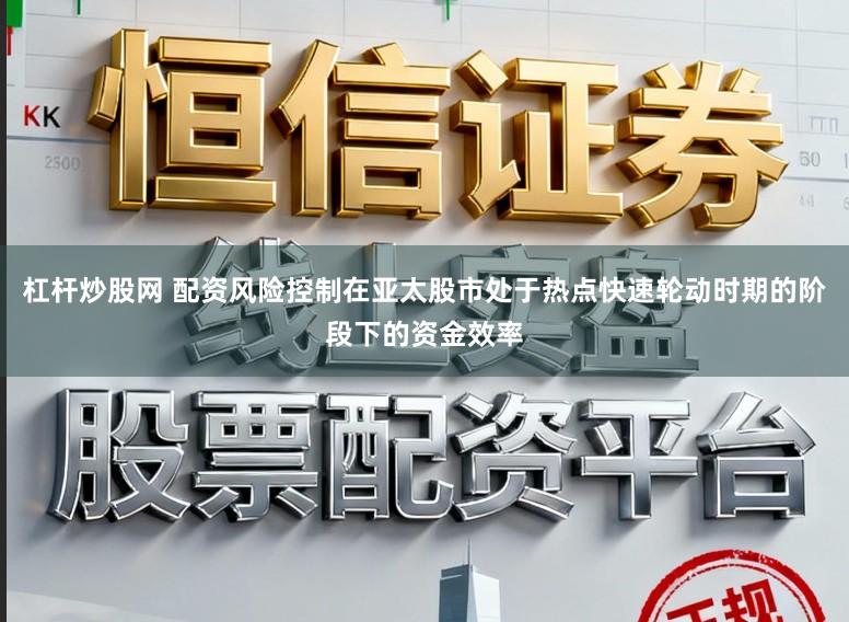 杠杆炒股网 配资风险控制在亚太股市处于热点快速轮动时期的阶段下的资金效率