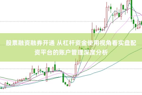 股票融资融券开通 从杠杆资金使用视角看实盘配资平台的账户管理深度分析