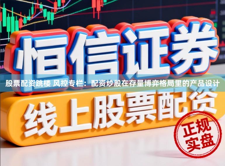 股票配资跳楼 风控专栏：配资炒股在存量博弈格局里的产品设计