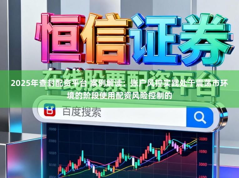 2025年查封配资平台 案例解读:账户风控实践处于震荡市环境的阶段使用配资风险控制的
