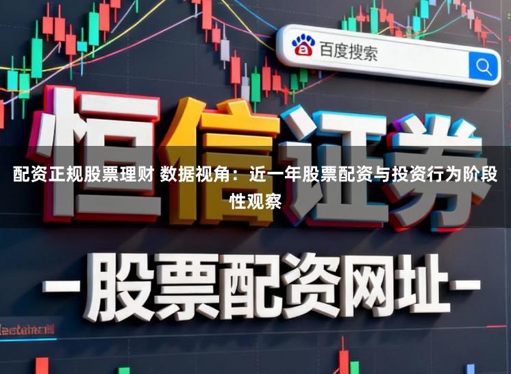 配资正规股票理财 数据视角：近一年股票配资与投资行为阶段性观察