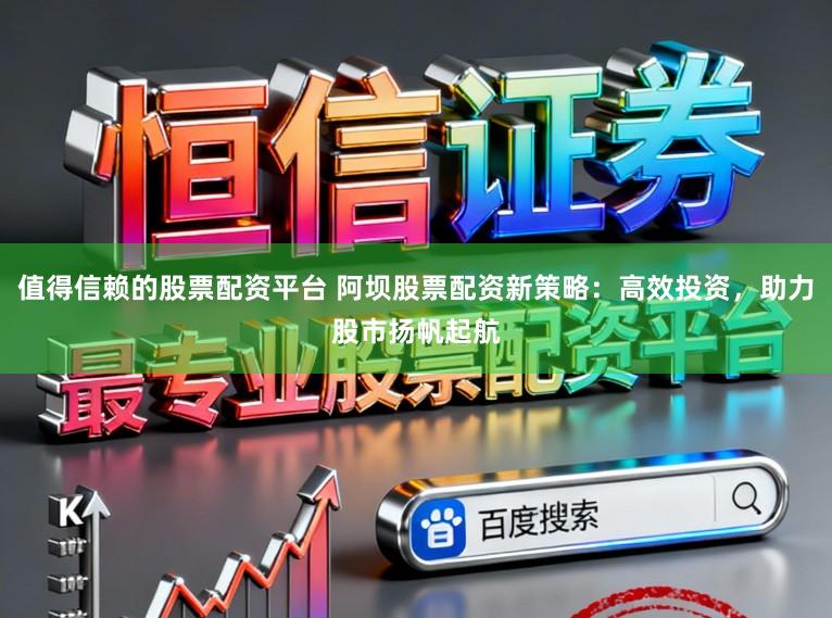 值得信赖的股票配资平台 阿坝股票配资新策略：高效投资，助力股市扬帆起航