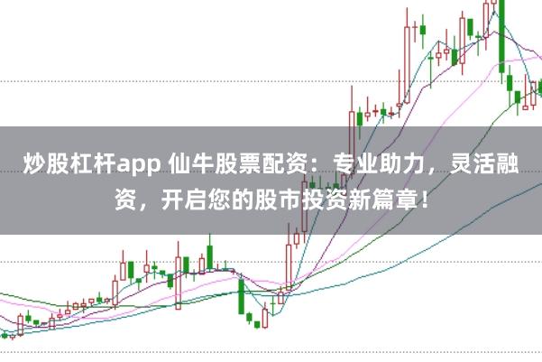 炒股杠杆app 仙牛股票配资：专业助力，灵活融资，开启您的股市投资新篇章！