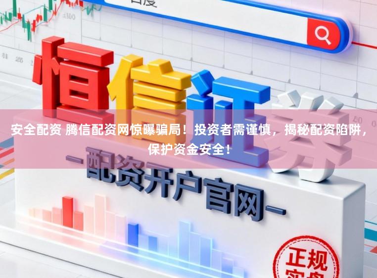 安全配资 腾信配资网惊曝骗局！投资者需谨慎，揭秘配资陷阱，保护资金安全！