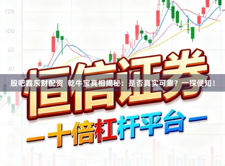 股吧鑫东财配资  乾牛宝真相揭秘：是否真实可靠？一探便知！