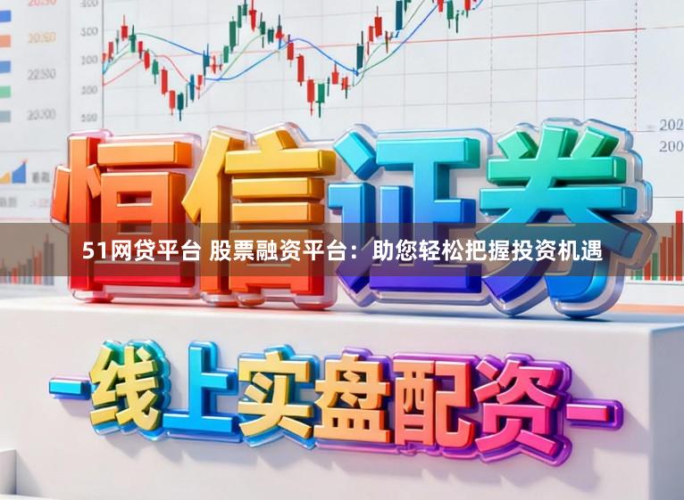 51网贷平台 股票融资平台：助您轻松把握投资机遇