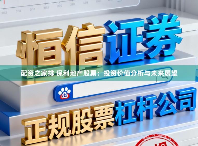 配资之家排 保利地产股票：投资价值分析与未来展望