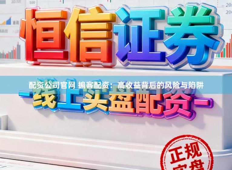 配资公司官网 掮客配资：高收益背后的风险与陷阱