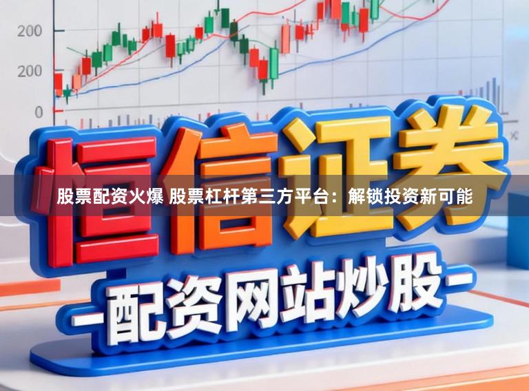 股票配资火爆 股票杠杆第三方平台：解锁投资新可能