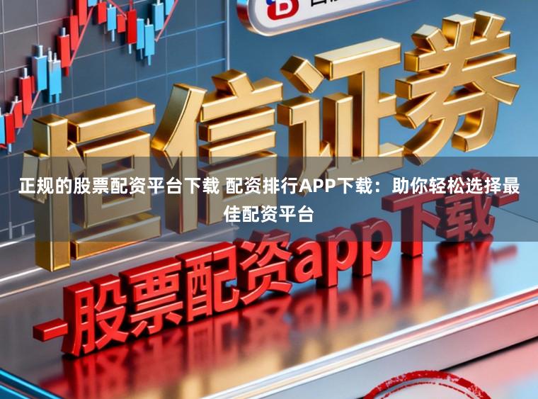 正规的股票配资平台下载 配资排行APP下载：助你轻松选择最佳配资平台