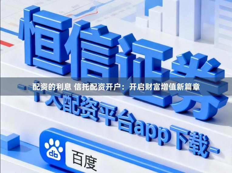 配资的利息 信托配资开户：开启财富增值新篇章