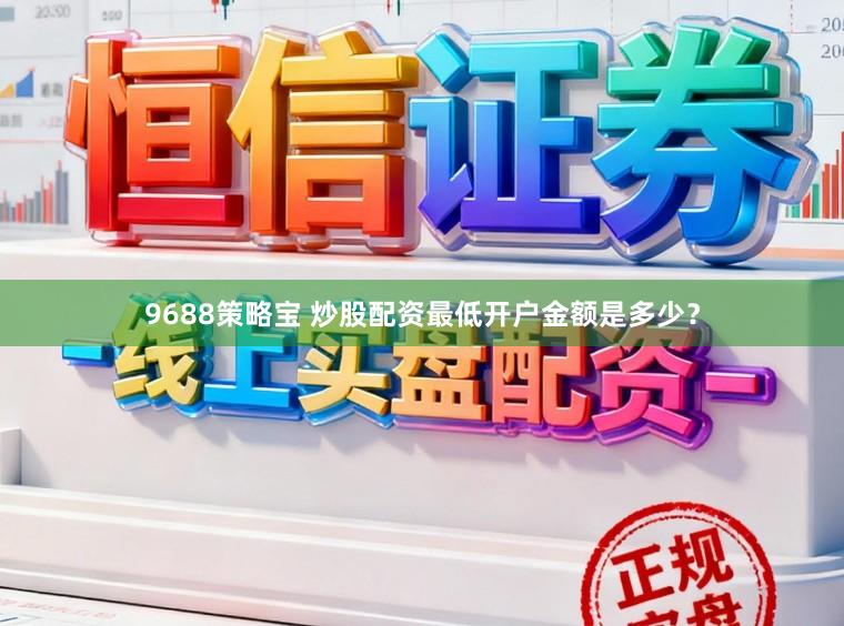 9688策略宝 炒股配资最低开户金额是多少？