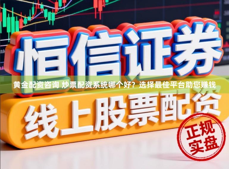 黄金配资咨询 炒票配资系统哪个好？选择最佳平台助您赚钱