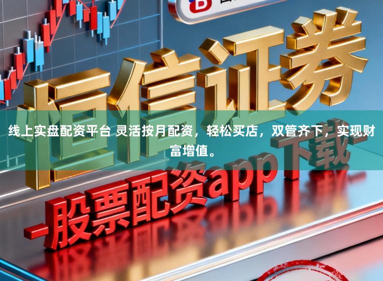 线上实盘配资平台 灵活按月配资，轻松买店，双管齐下，实现财富增值。