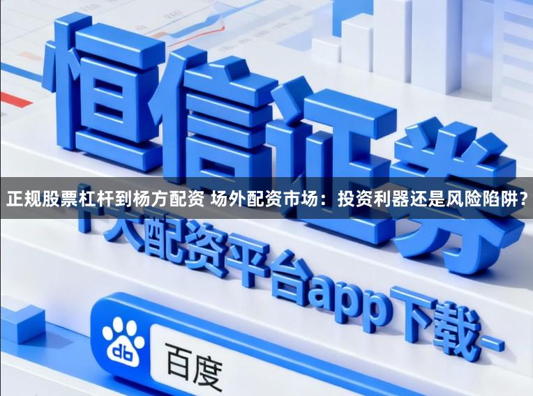 正规股票杠杆到杨方配资 场外配资市场：投资利器还是风险陷阱？