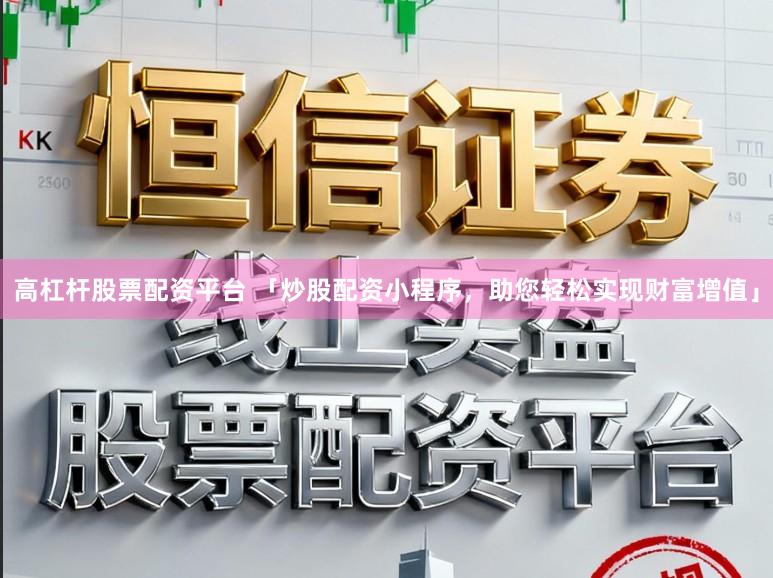 高杠杆股票配资平台 「炒股配资小程序，助您轻松实现财富增值」