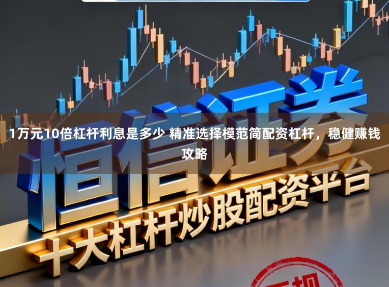 1万元10倍杠杆利息是多少 精准选择模范简配资杠杆，稳健赚钱攻略