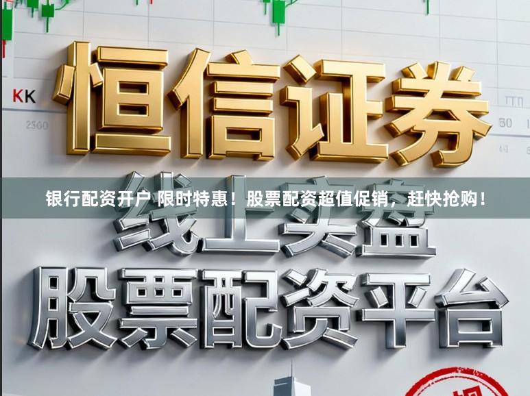 银行配资开户 限时特惠！股票配资超值促销，赶快抢购！