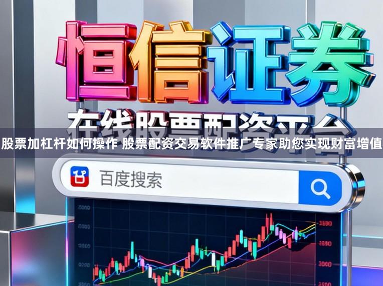 股票加杠杆如何操作 股票配资交易软件推广专家助您实现财富增值