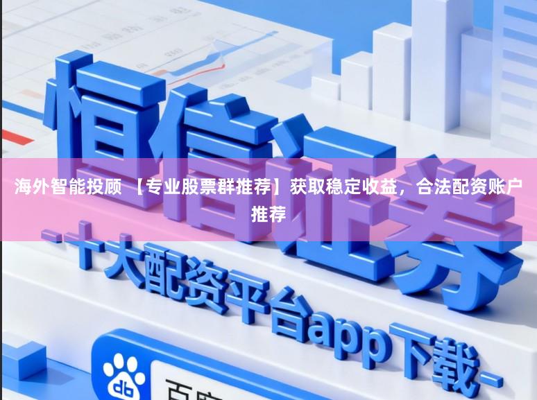 海外智能投顾 【专业股票群推荐】获取稳定收益，合法配资账户推荐