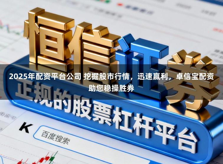 2025年配资平台公司 挖掘股市行情，迅速赢利，卓信宝配资助您稳操胜券
