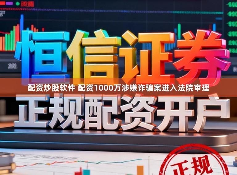 配资炒股软件 配资1000万涉嫌诈骗案进入法院审理