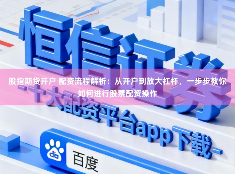 股指期货开户 配资流程解析:从开户到放大杠杆,一步步教你如何进行股票配资操作