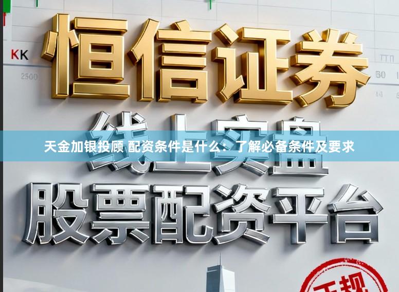 天金加银投顾 配资条件是什么：了解必备条件及要求