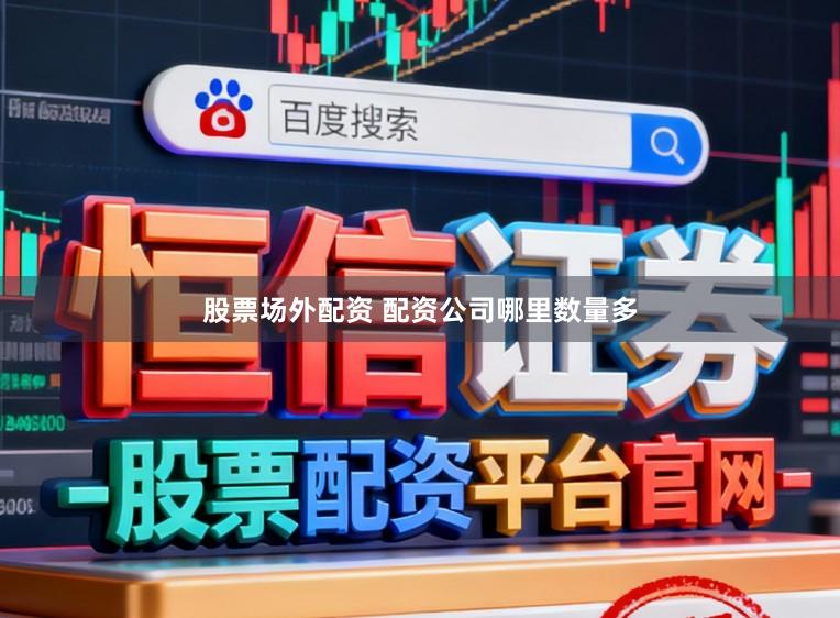 股票场外配资 配资公司哪里数量多